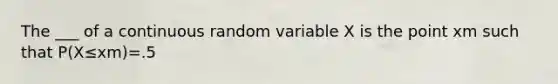 The ___ of a continuous random variable X is the point xm such that P(X≤xm)=.5