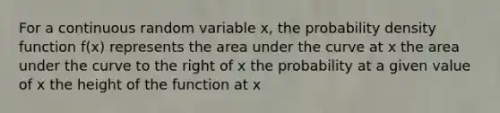 For a continuous random variable x, the probability density function f(x) represents the area under the curve at x the area under the curve to the right of x the probability at a given value of x the height of the function at x