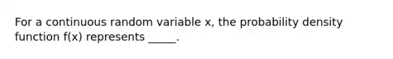 For a continuous random variable x, the probability density function f(x) represents _____.