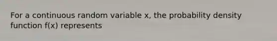 For a continuous random variable x, the probability density function f(x) represents