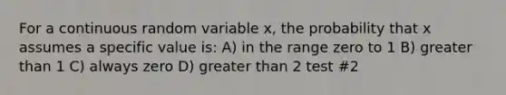 For a continuous random variable x, the probability that x assumes a specific value is: A) in the range zero to 1 B) <a href='https://www.questionai.com/knowledge/ktgHnBD4o3-greater-than' class='anchor-knowledge'>greater than</a> 1 C) always zero D) greater than 2 test #2