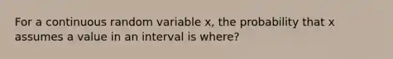 For a continuous random variable x, the probability that x assumes a value in an interval is where?