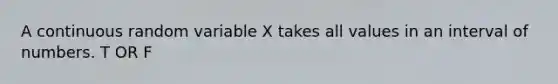 A continuous random variable X takes all values in an interval of numbers. T OR F