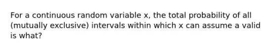 For a continuous random variable x, the total probability of all (mutually exclusive) intervals within which x can assume a valid is what?