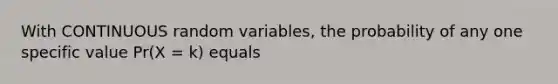 With CONTINUOUS random variables, the probability of any one specific value Pr(X = k) equals