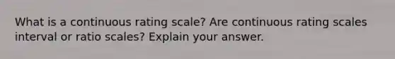 What is a continuous rating scale? Are continuous rating scales interval or ratio scales? Explain your answer.