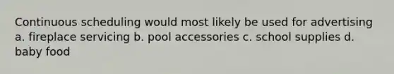 Continuous scheduling would most likely be used for advertising a. fireplace servicing b. pool accessories c. school supplies d. baby food