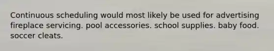 Continuous scheduling would most likely be used for advertising fireplace servicing. pool accessories. school supplies. baby food. soccer cleats.