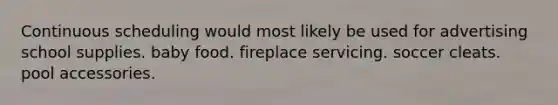 Continuous scheduling would most likely be used for advertising school supplies. baby food. fireplace servicing. soccer cleats. pool accessories.