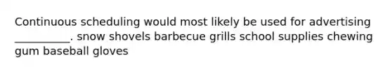 Continuous scheduling would most likely be used for advertising __________. snow shovels barbecue grills school supplies chewing gum baseball gloves