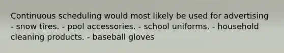 Continuous scheduling would most likely be used for advertising - snow tires. - pool accessories. - school uniforms. - household cleaning products. - baseball gloves