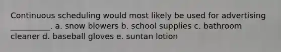 Continuous scheduling would most likely be used for advertising __________. a. snow blowers b. school supplies c. bathroom cleaner d. baseball gloves e. suntan lotion