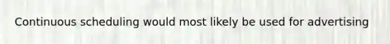 Continuous scheduling would most likely be used for advertising