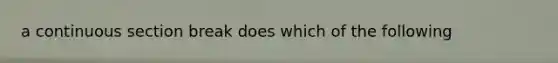 a continuous section break does which of the following