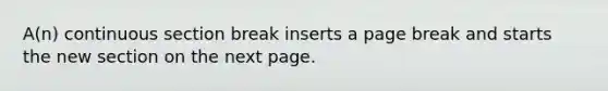 A(n) continuous section break inserts a page break and starts the new section on the next page.