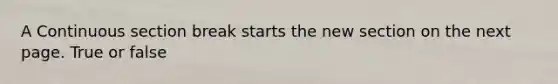 A Continuous section break starts the new section on the next page. True or false