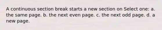 A continuous section break starts a new section on Select one: a. the same page. b. the next even page. c. the next odd page. d. a new page.