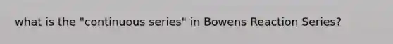 what is the "continuous series" in Bowens Reaction Series?