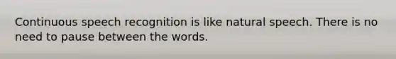 Continuous speech recognition is like natural speech. There is no need to pause between the words.