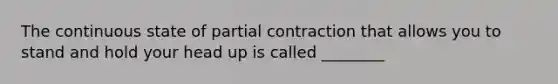 The continuous state of partial contraction that allows you to stand and hold your head up is called ________