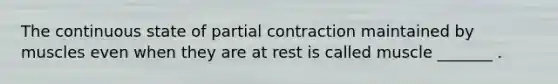 The continuous state of partial contraction maintained by muscles even when they are at rest is called muscle _______ .