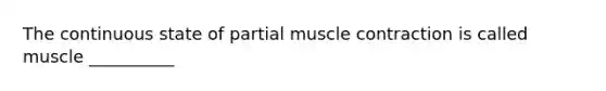 The continuous state of partial muscle contraction is called muscle __________