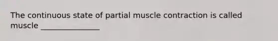 The continuous state of partial muscle contraction is called muscle _______________