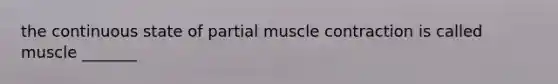 the continuous state of partial muscle contraction is called muscle _______