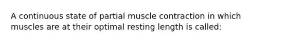 A continuous state of partial <a href='https://www.questionai.com/knowledge/k0LBwLeEer-muscle-contraction' class='anchor-knowledge'>muscle contraction</a> in which muscles are at their optimal resting length is called: