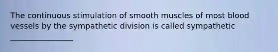 The continuous stimulation of smooth muscles of most <a href='https://www.questionai.com/knowledge/kZJ3mNKN7P-blood-vessels' class='anchor-knowledge'>blood vessels</a> by the sympathetic division is called sympathetic ________________