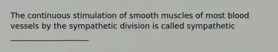 The continuous stimulation of smooth muscles of most <a href='https://www.questionai.com/knowledge/kZJ3mNKN7P-blood-vessels' class='anchor-knowledge'>blood vessels</a> by the sympathetic division is called sympathetic ____________________