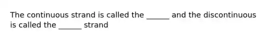 The continuous strand is called the ______ and the discontinuous is called the ______ strand