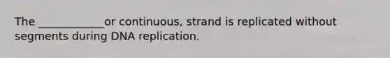 The ____________or continuous, strand is replicated without segments during DNA replication.