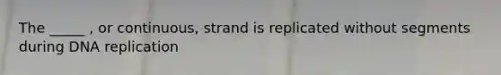 The _____ , or continuous, strand is replicated without segments during DNA replication