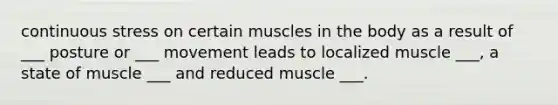 continuous stress on certain muscles in the body as a result of ___ posture or ___ movement leads to localized muscle ___, a state of muscle ___ and reduced muscle ___.