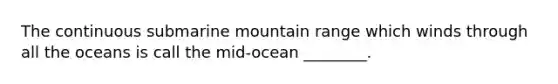 The continuous submarine mountain range which winds through all the oceans is call the mid-ocean ________.