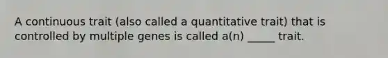 A continuous trait (also called a quantitative trait) that is controlled by multiple genes is called a(n) _____ trait.