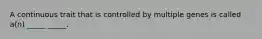 A continuous trait that is controlled by multiple genes is called a(n) _____ _____.