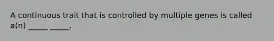 A continuous trait that is controlled by multiple genes is called a(n) _____ _____.