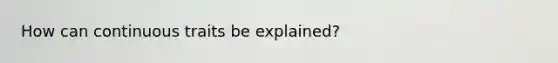 How can continuous traits be explained?