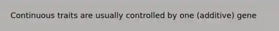 Continuous traits are usually controlled by one (additive) gene