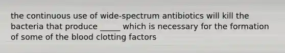 the continuous use of wide-spectrum antibiotics will kill the bacteria that produce _____ which is necessary for the formation of some of the blood clotting factors