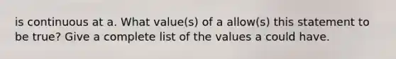 is continuous at a. What value(s) of a allow(s) this statement to be true? Give a complete list of the values a could have.