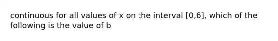 continuous for all values of x on the interval [0,6], which of the following is the value of b