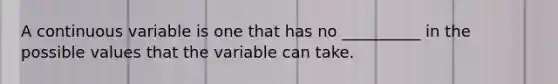 A continuous variable is one that has no __________ in the possible values that the variable can take.