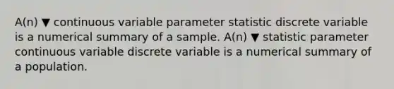 ​A(n) ▼ continuous variable parameter statistic discrete variable is a numerical summary of a sample. ​A(n) ▼ statistic parameter continuous variable discrete variable is a numerical summary of a population.