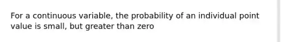 For a continuous variable, the probability of an individual point value is small, but <a href='https://www.questionai.com/knowledge/ktgHnBD4o3-greater-than' class='anchor-knowledge'>greater than</a> zero