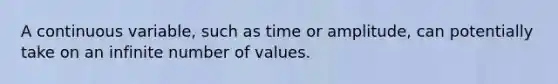 A continuous variable, such as time or amplitude, can potentially take on an infinite number of values.