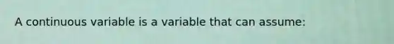 A continuous variable is a variable that can assume: