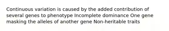 Continuous variation is caused by the added contribution of several genes to phenotype Incomplete dominance One gene masking the alleles of another gene Non-heritable traits